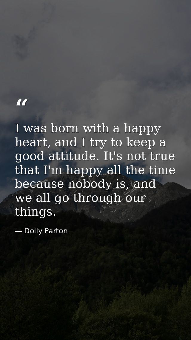 I was born with a happy heart, and I try to keep a good attitude. It's not true that I'm happy all the time because nobo — Dolly Parton