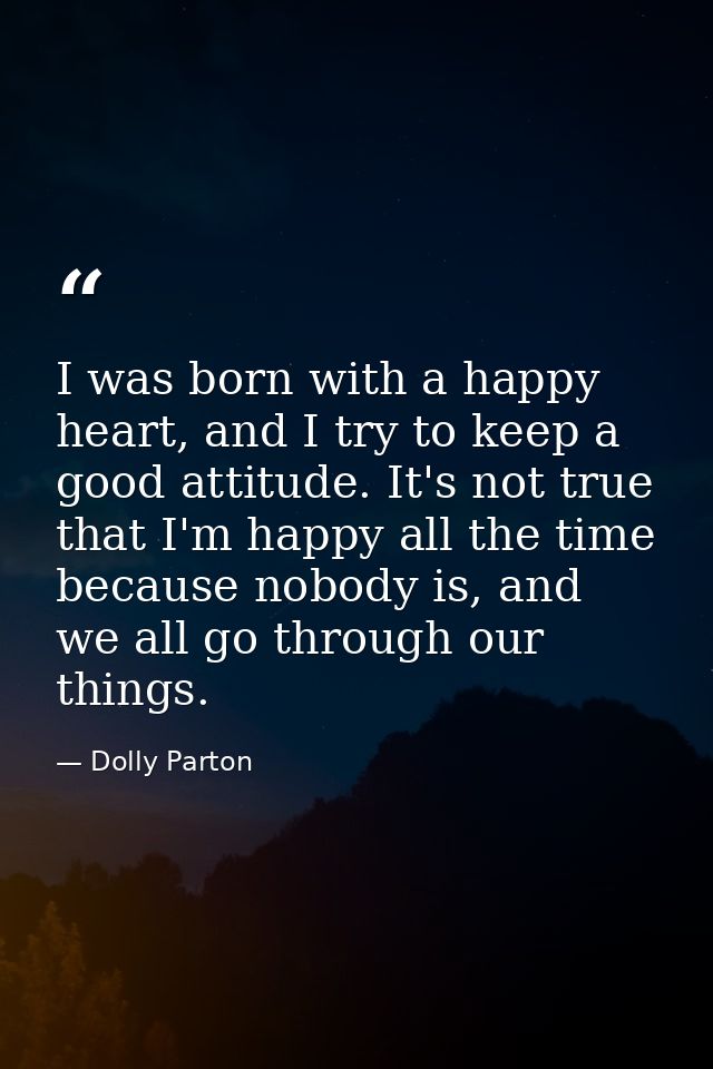 I was born with a happy heart, and I try to keep a good attitude. It's not true that I'm happy all the time because nobo — Dolly Parton