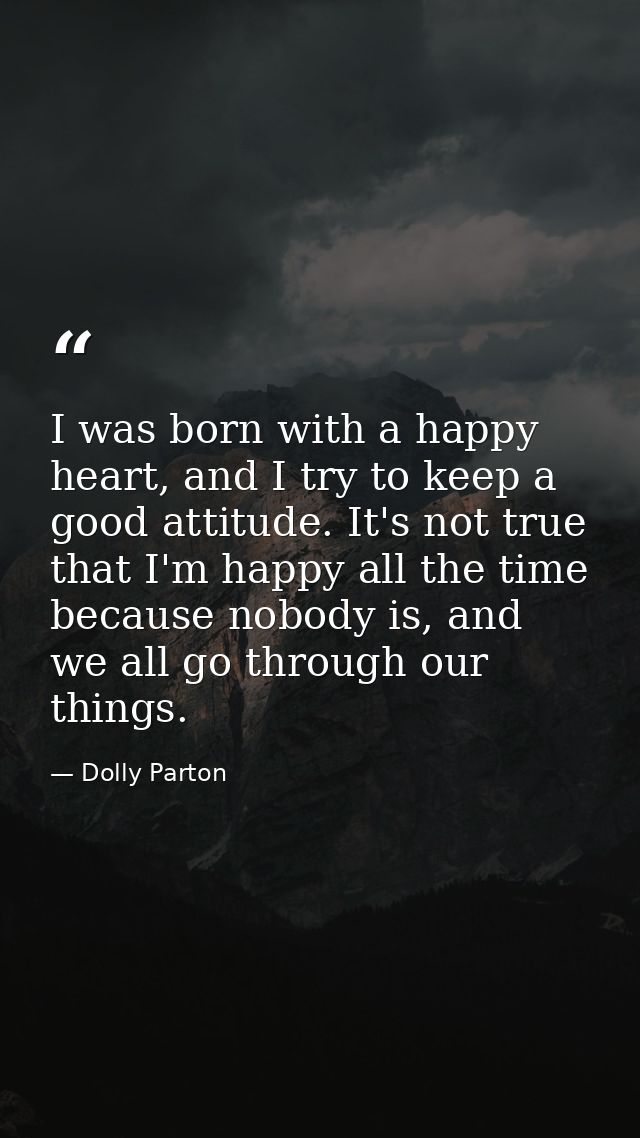 I was born with a happy heart, and I try to keep a good attitude. It's not true that I'm happy all the time because nobo — Dolly Parton
