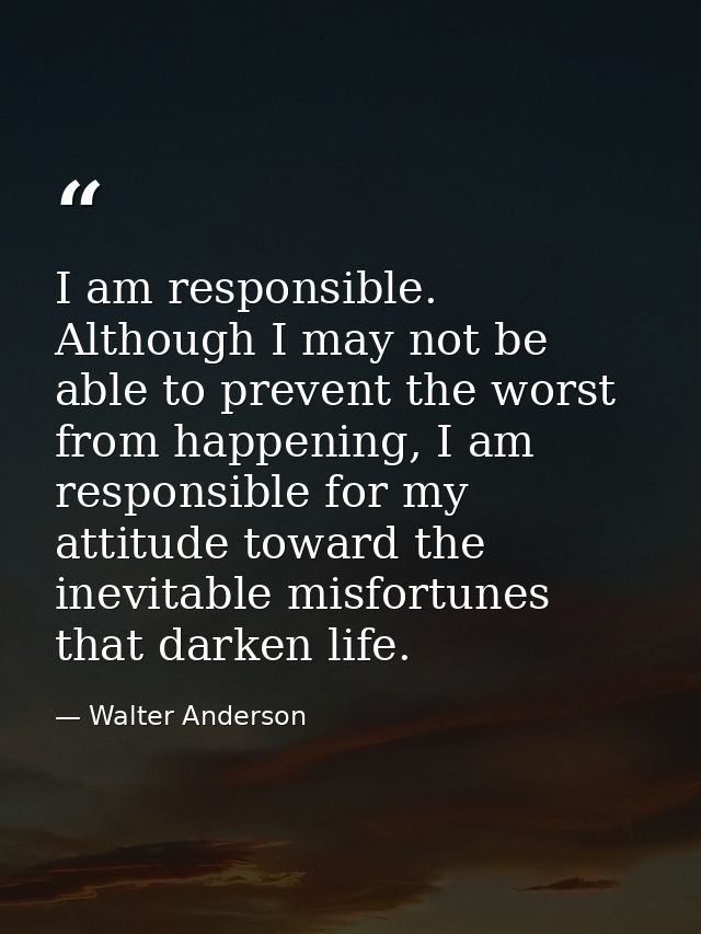 I am responsible. Although I may not be able to prevent the worst from happening, I am responsible for my attitude towar — Walter Anderson