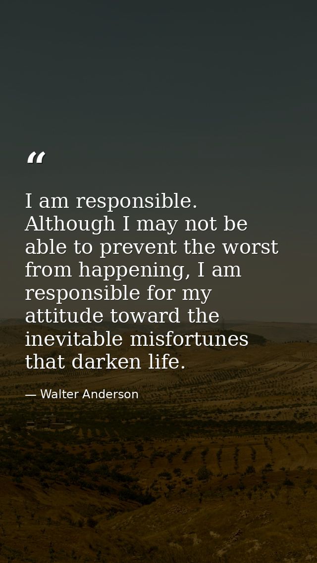 I am responsible. Although I may not be able to prevent the worst from happening, I am responsible for my attitude towar — Walter Anderson