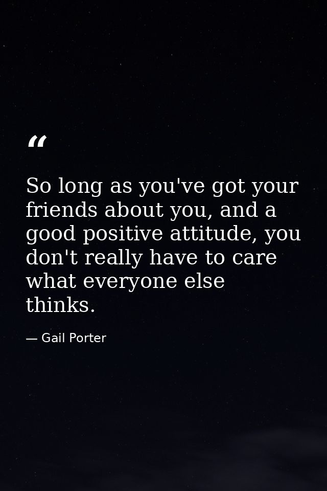 So long as you've got your friends about you, and a good positive attitude, you don't really have to care what everyone  — Gail Porter