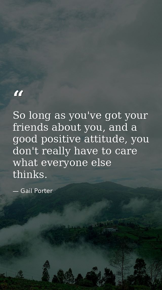 So long as you've got your friends about you, and a good positive attitude, you don't really have to care what everyone  — Gail Porter