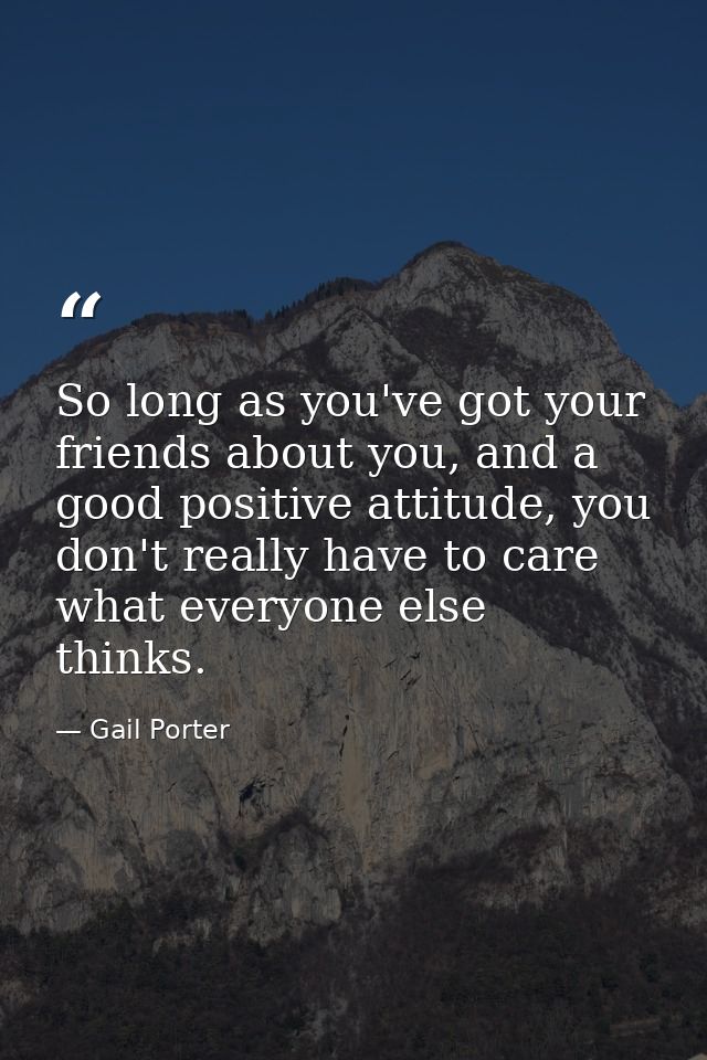 So long as you've got your friends about you, and a good positive attitude, you don't really have to care what everyone  — Gail Porter