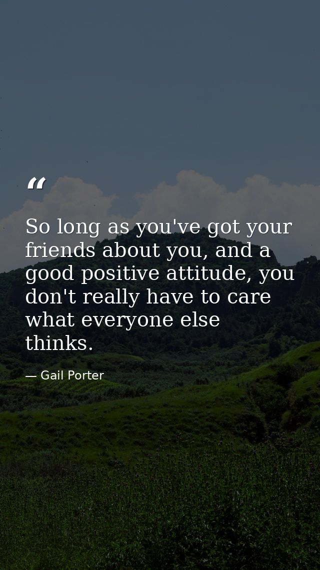 So long as you've got your friends about you, and a good positive attitude, you don't really have to care what everyone  — Gail Porter