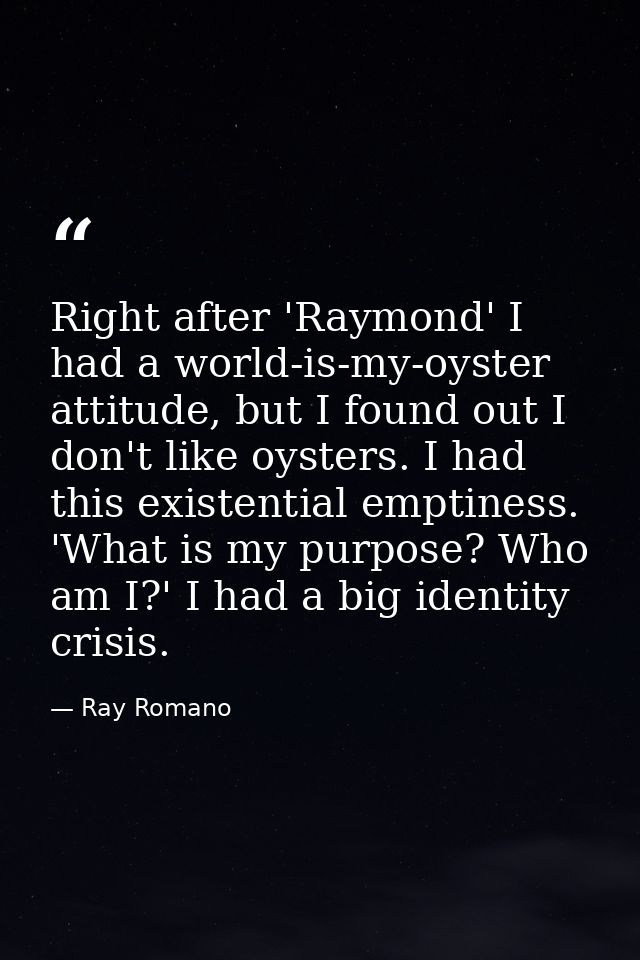 Right after 'Raymond' I had a world-is-my-oyster attitude, but I found out I don't like oysters. I had this existential  — Ray Romano