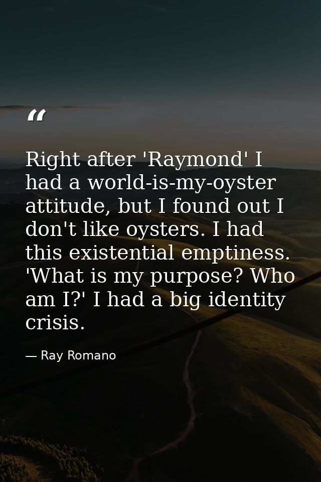 Right after 'Raymond' I had a world-is-my-oyster attitude, but I found out I don't like oysters. I had this existential  — Ray Romano
