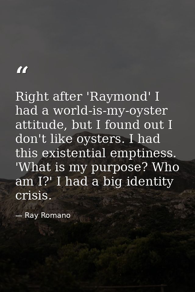 Right after 'Raymond' I had a world-is-my-oyster attitude, but I found out I don't like oysters. I had this existential  — Ray Romano
