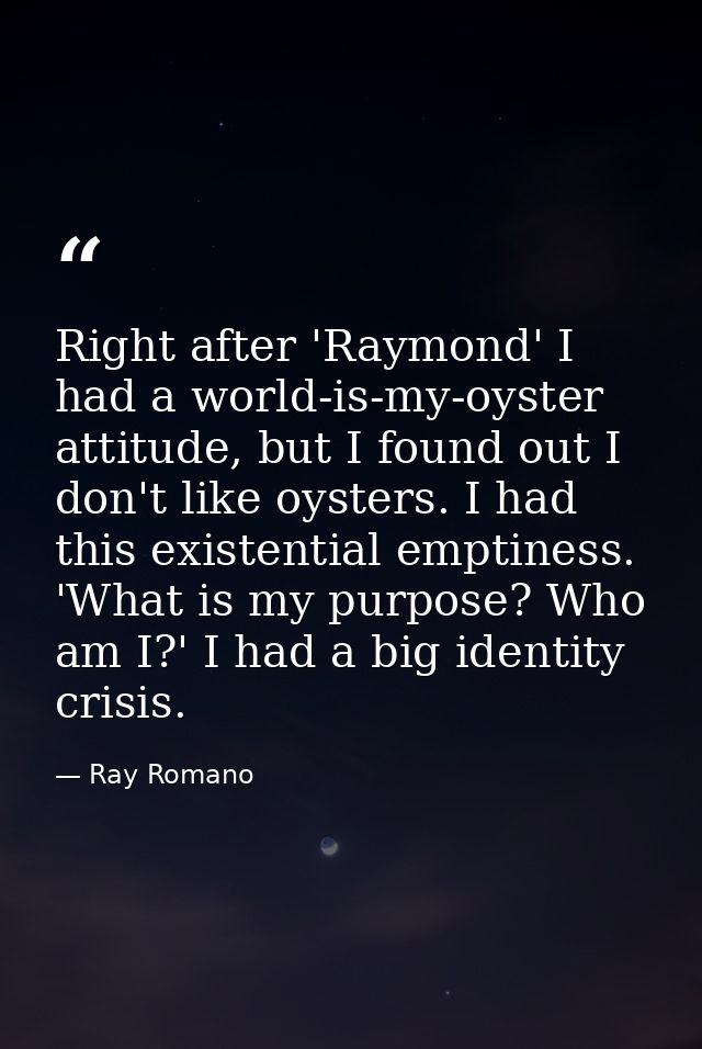 Right after 'Raymond' I had a world-is-my-oyster attitude, but I found out I don't like oysters. I had this existential  — Ray Romano