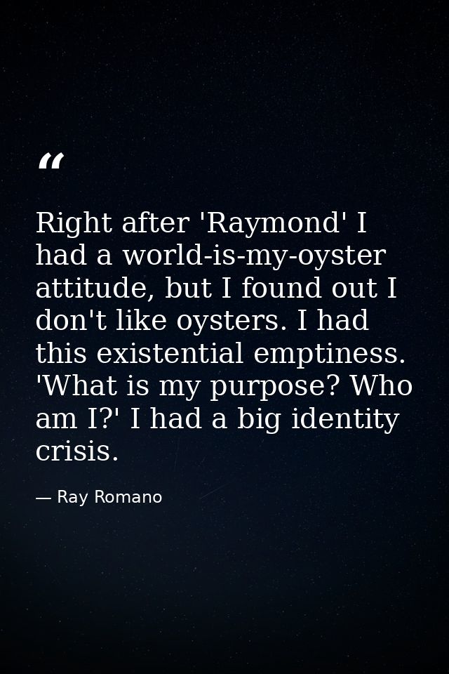 Right after 'Raymond' I had a world-is-my-oyster attitude, but I found out I don't like oysters. I had this existential  — Ray Romano