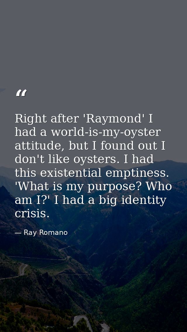 Right after 'Raymond' I had a world-is-my-oyster attitude, but I found out I don't like oysters. I had this existential  — Ray Romano
