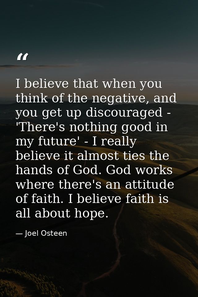 I believe that when you think of the negative, and you get up discouraged - 'There's nothing good in my future' - I real — Joel Osteen