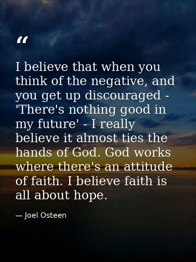 I believe that when you think of the negative, and you get up discouraged - 'There's nothing good in my future' - I real — Joel Osteen