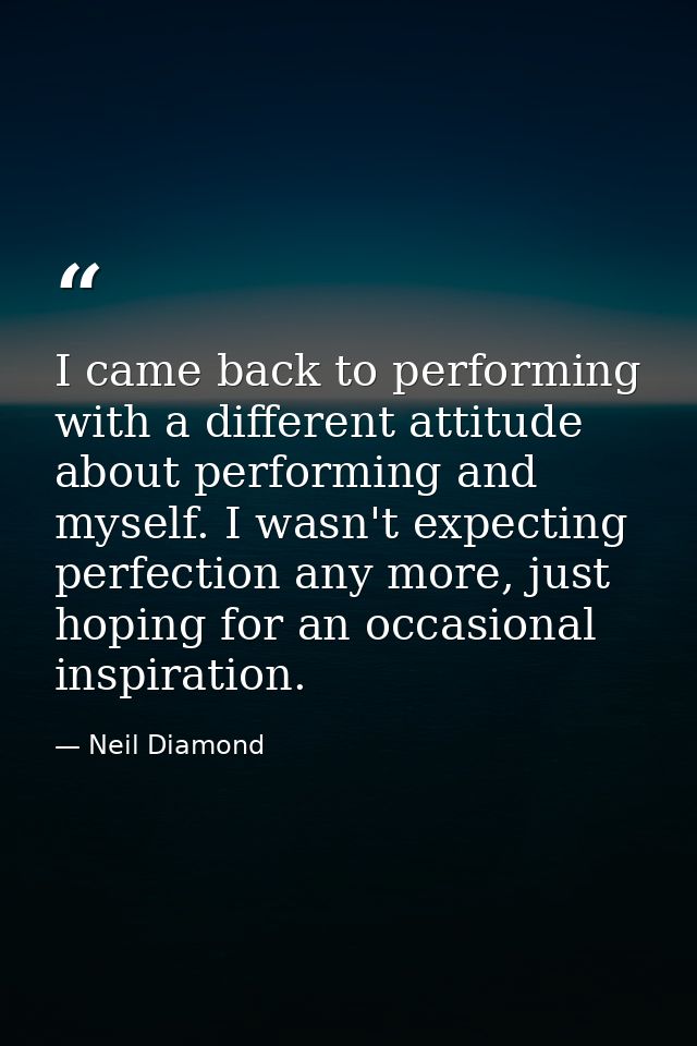 I came back to performing with a different attitude about performing and myself. I wasn't expecting perfection any more, — Neil Diamond