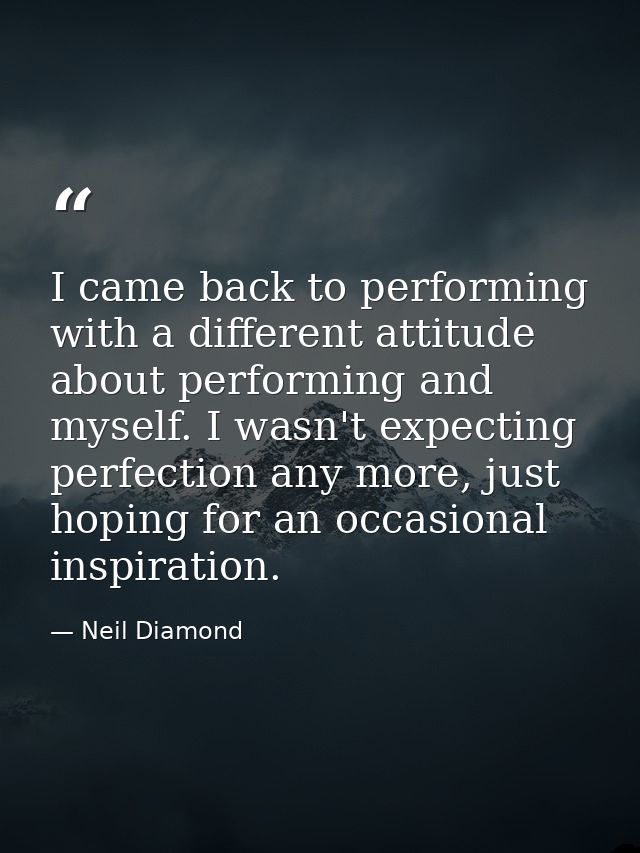 I came back to performing with a different attitude about performing and myself. I wasn't expecting perfection any more, — Neil Diamond