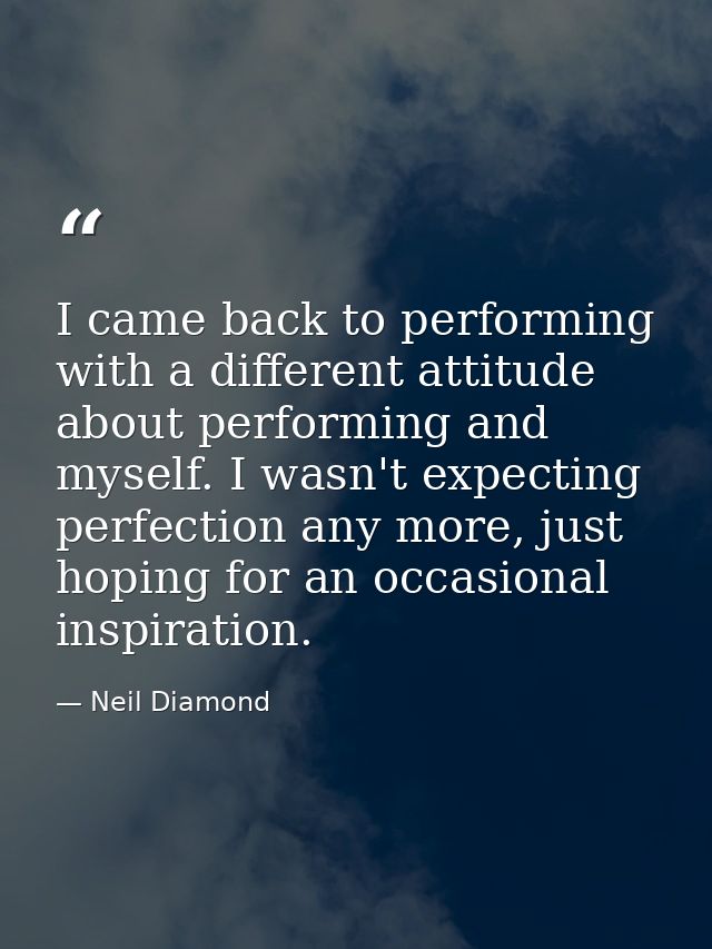 I came back to performing with a different attitude about performing and myself. I wasn't expecting perfection any more, — Neil Diamond
