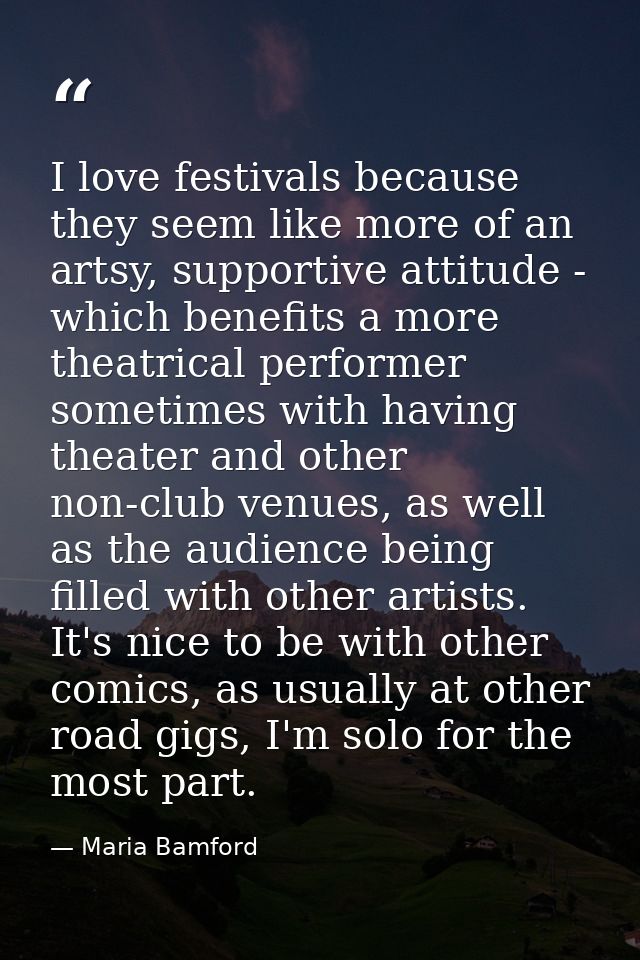 I love festivals because they seem like more of an artsy, supportive attitude - which benefits a more theatrical perform — Maria Bamford