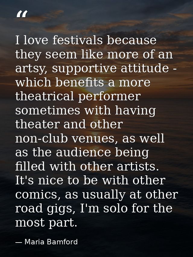 I love festivals because they seem like more of an artsy, supportive attitude - which benefits a more theatrical perform — Maria Bamford
