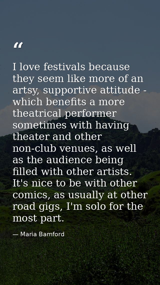 I love festivals because they seem like more of an artsy, supportive attitude - which benefits a more theatrical perform — Maria Bamford