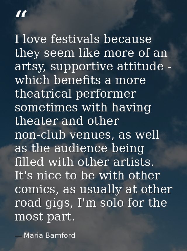 I love festivals because they seem like more of an artsy, supportive attitude - which benefits a more theatrical perform — Maria Bamford