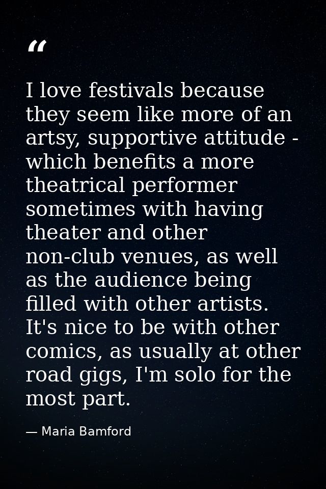 I love festivals because they seem like more of an artsy, supportive attitude - which benefits a more theatrical perform — Maria Bamford