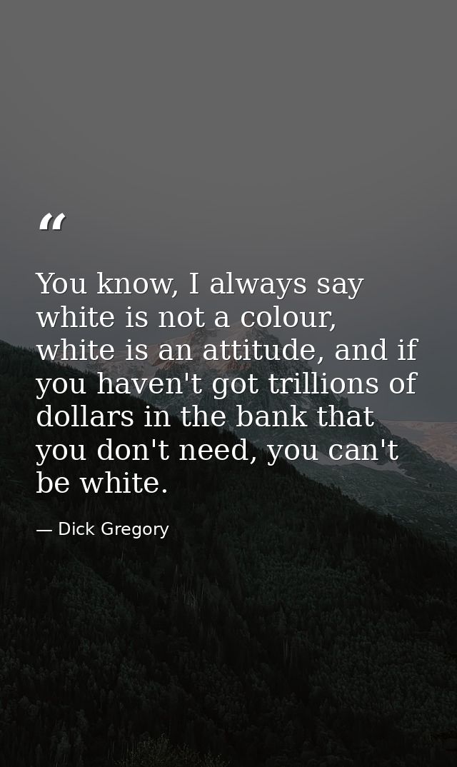 You know, I always say white is not a colour, white is an attitude, and if you haven't got trillions of dollars in the b — Dick Gregory