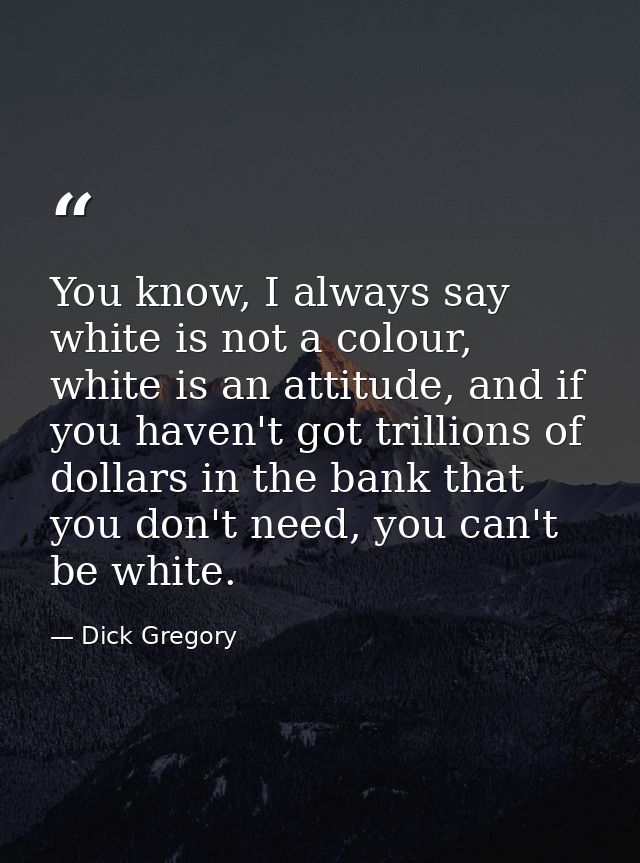 You know, I always say white is not a colour, white is an attitude, and if you haven't got trillions of dollars in the b — Dick Gregory