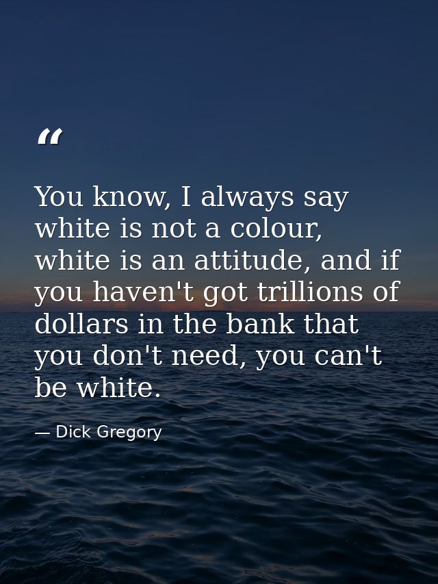 You know, I always say white is not a colour, white is an attitude, and if you haven't got trillions of dollars in the b — Dick Gregory