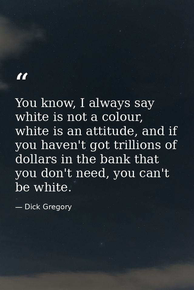 You know, I always say white is not a colour, white is an attitude, and if you haven't got trillions of dollars in the b — Dick Gregory