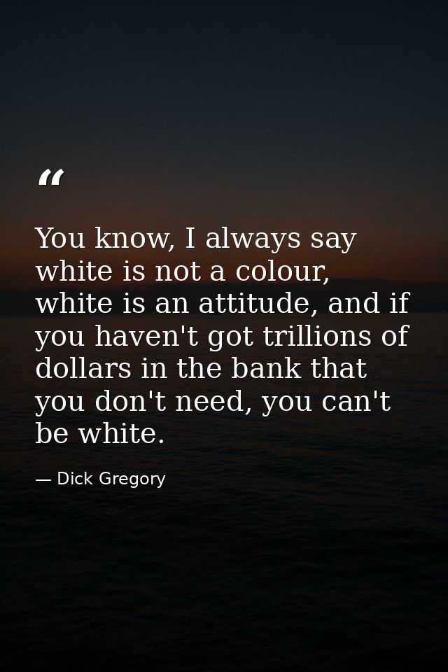 You know, I always say white is not a colour, white is an attitude, and if you haven't got trillions of dollars in the b — Dick Gregory