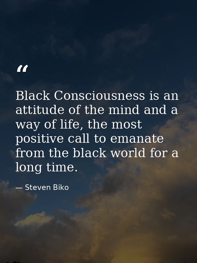 Black Consciousness is an attitude of the mind and a way of life, the most positive call to emanate from the black world — Steven Biko