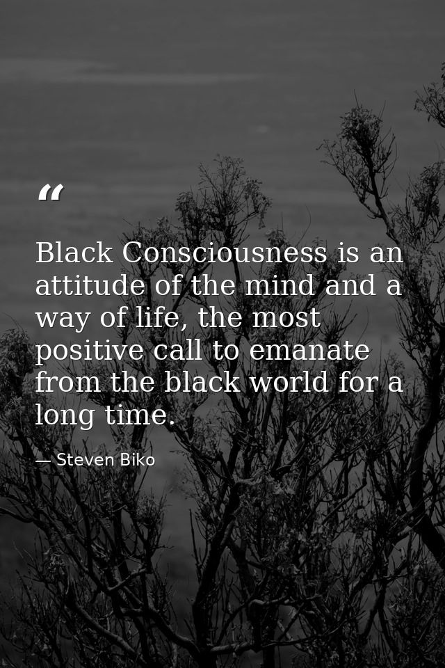 Black Consciousness is an attitude of the mind and a way of life, the most positive call to emanate from the black world — Steven Biko