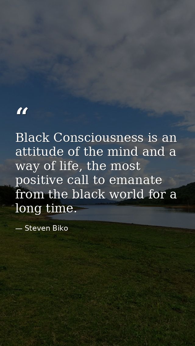 Black Consciousness is an attitude of the mind and a way of life, the most positive call to emanate from the black world — Steven Biko