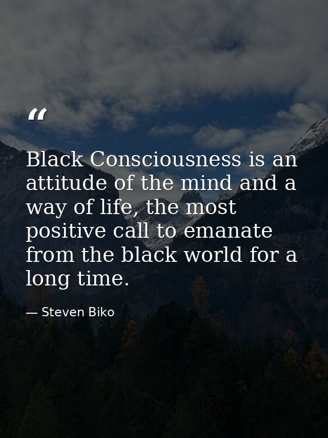 Black Consciousness is an attitude of the mind and a way of life, the most positive call to emanate from the black world — Steven Biko