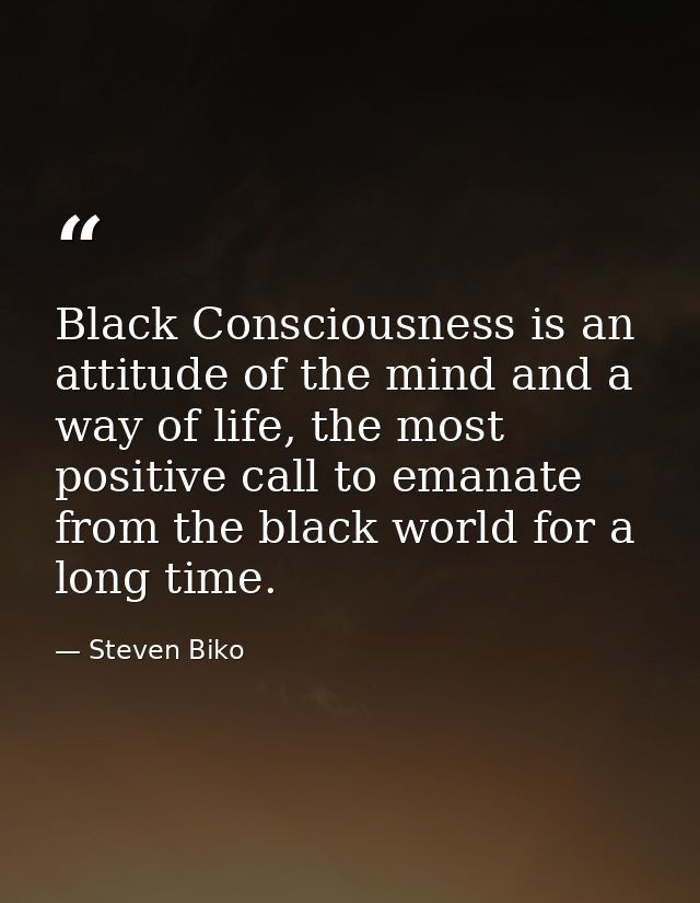 Black Consciousness is an attitude of the mind and a way of life, the most positive call to emanate from the black world — Steven Biko