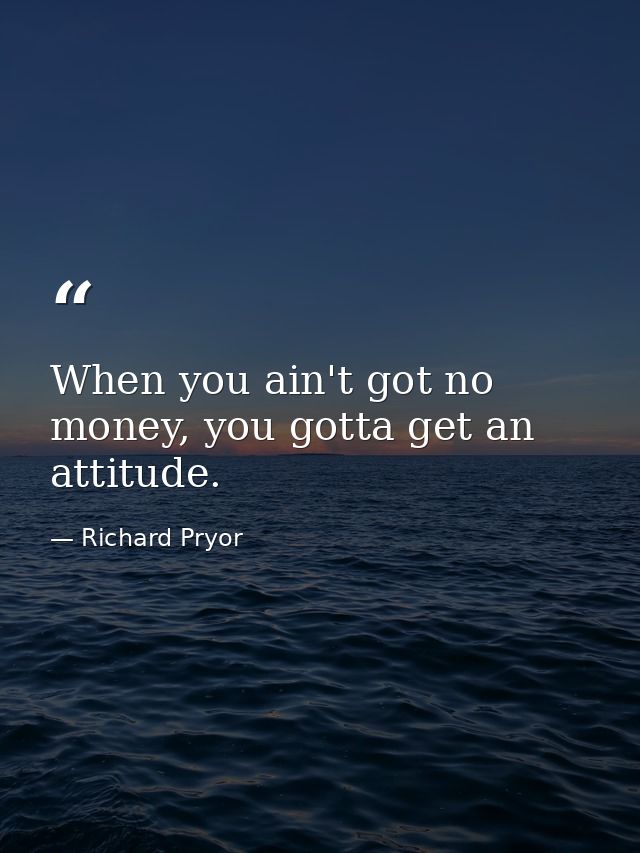 When you ain't got no money, you gotta get an attitude. — Richard Pryor
