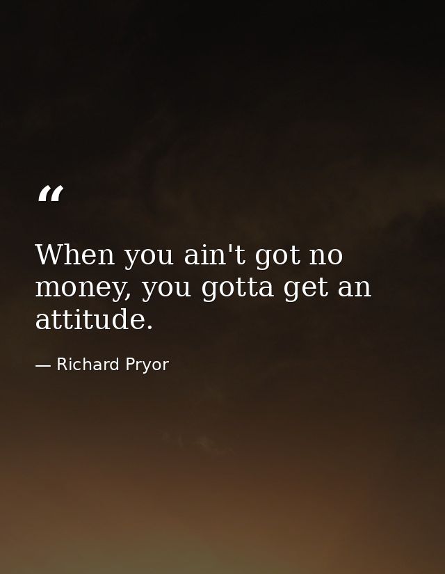 When you ain't got no money, you gotta get an attitude. — Richard Pryor
