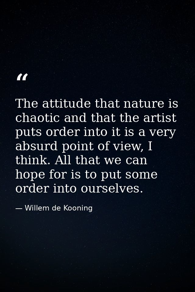 The attitude that nature is chaotic and that the artist puts order into it is a very absurd point of view, I think. All  — Willem de Kooning