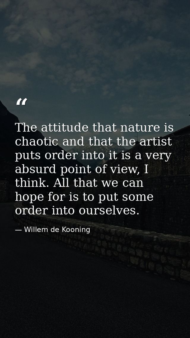 The attitude that nature is chaotic and that the artist puts order into it is a very absurd point of view, I think. All  — Willem de Kooning