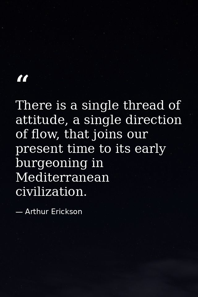 There is a single thread of attitude, a single direction of flow, that joins our present time to its early burgeoning in — Arthur Erickson
