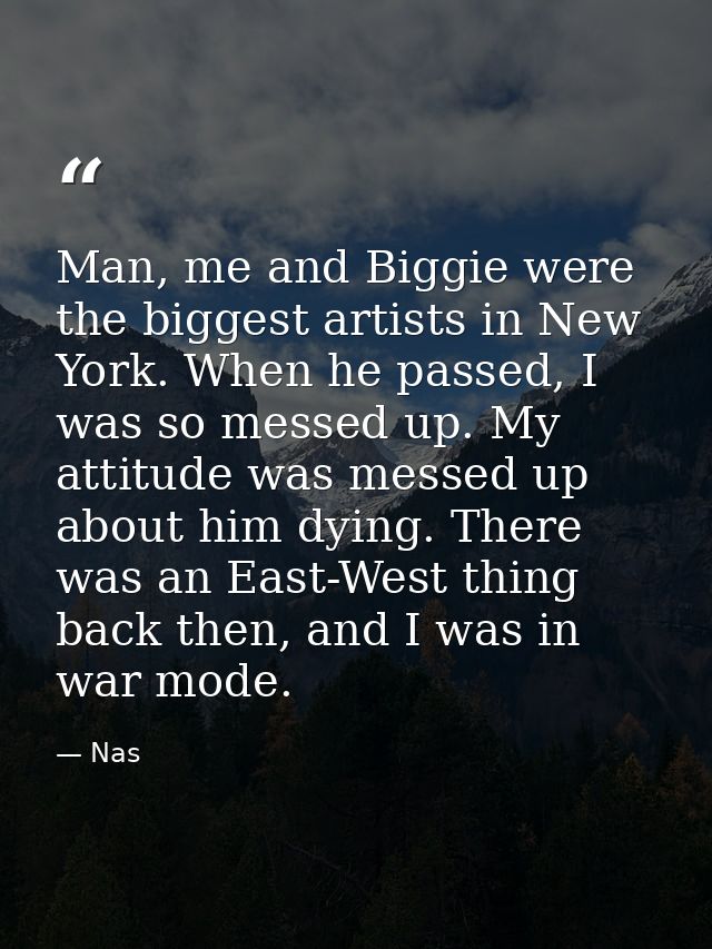 Man, me and Biggie were the biggest artists in New York. When he passed, I was so messed up. My attitude was messed up a — Nas