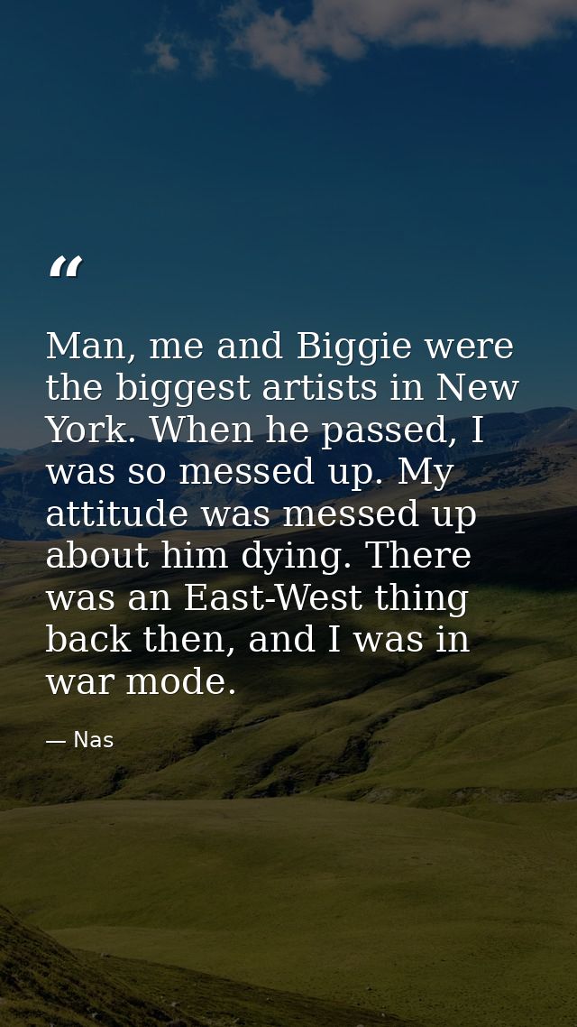 Man, me and Biggie were the biggest artists in New York. When he passed, I was so messed up. My attitude was messed up a — Nas