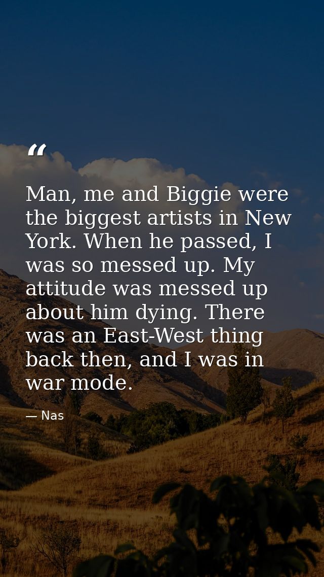 Man, me and Biggie were the biggest artists in New York. When he passed, I was so messed up. My attitude was messed up a — Nas