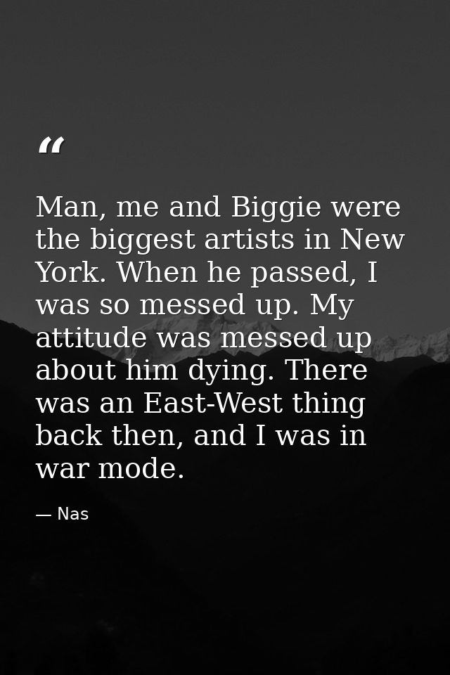 Man, me and Biggie were the biggest artists in New York. When he passed, I was so messed up. My attitude was messed up a — Nas