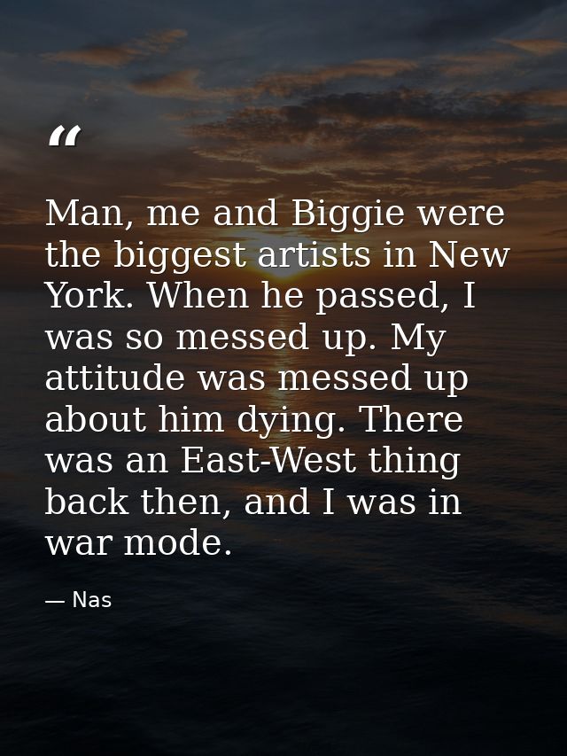 Man, me and Biggie were the biggest artists in New York. When he passed, I was so messed up. My attitude was messed up a — Nas