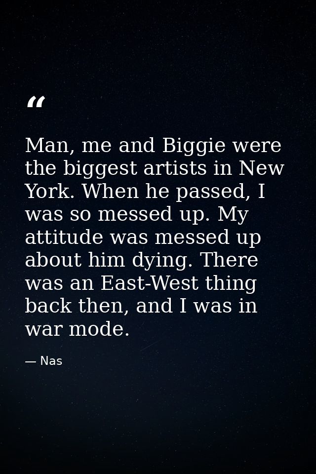 Man, me and Biggie were the biggest artists in New York. When he passed, I was so messed up. My attitude was messed up a — Nas