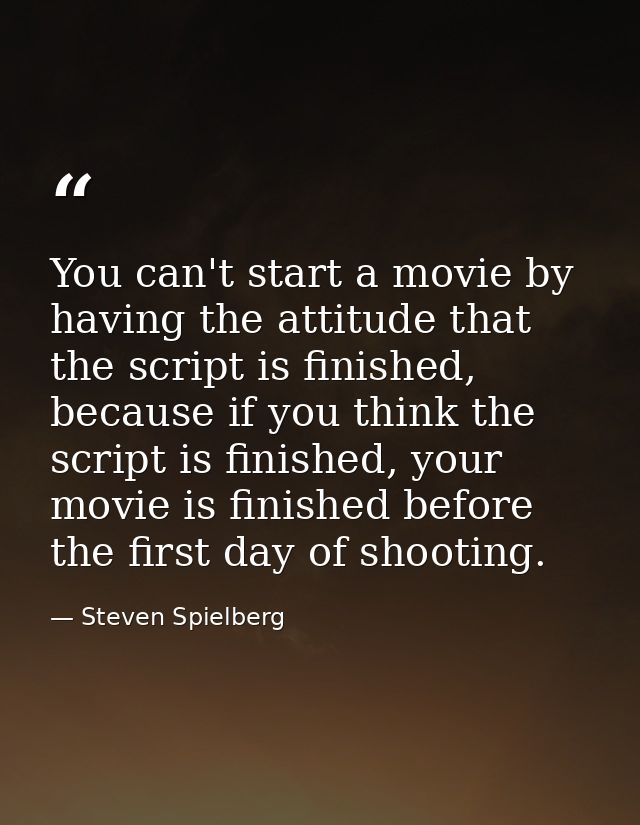 You can't start a movie by having the attitude that the script is finished, because if you think the script is finished, — Steven Spielberg