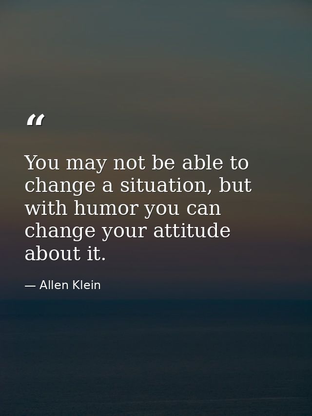 You may not be able to change a situation, but with humor you can change your attitude about it. — Allen Klein