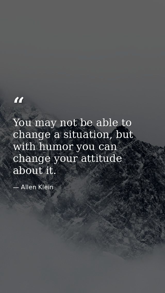 You may not be able to change a situation, but with humor you can change your attitude about it. — Allen Klein