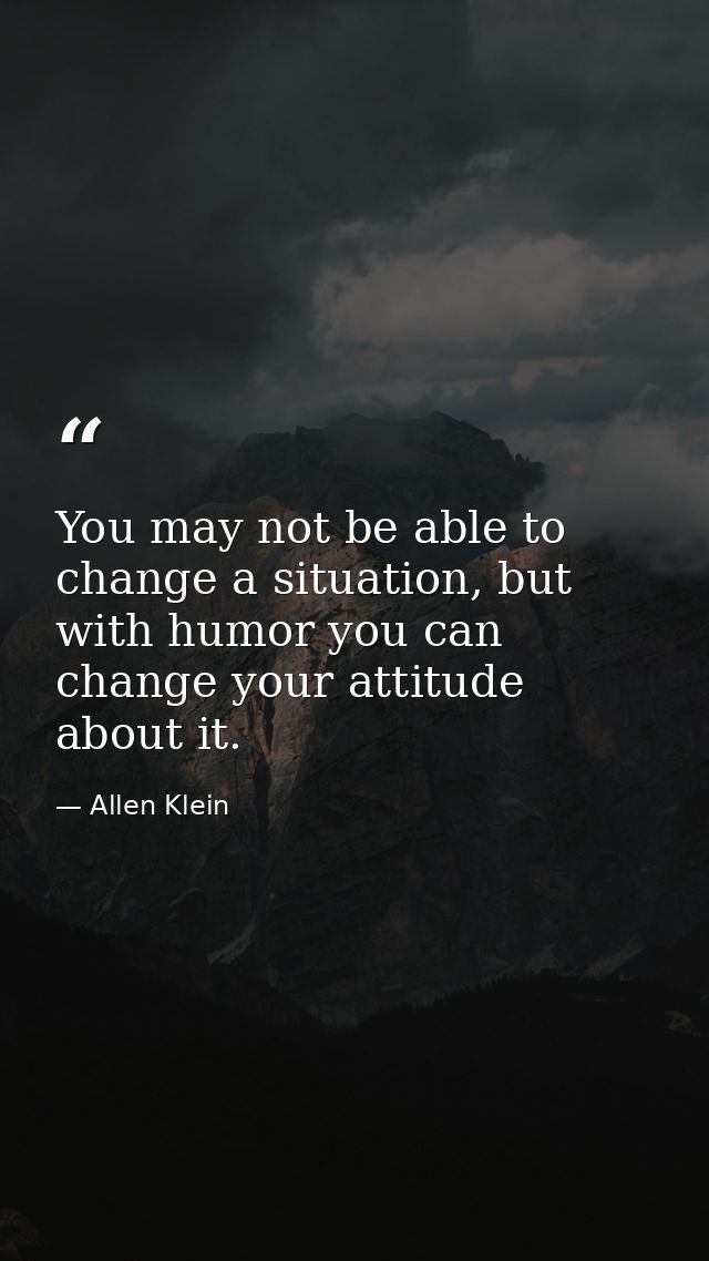 You may not be able to change a situation, but with humor you can change your attitude about it. — Allen Klein
